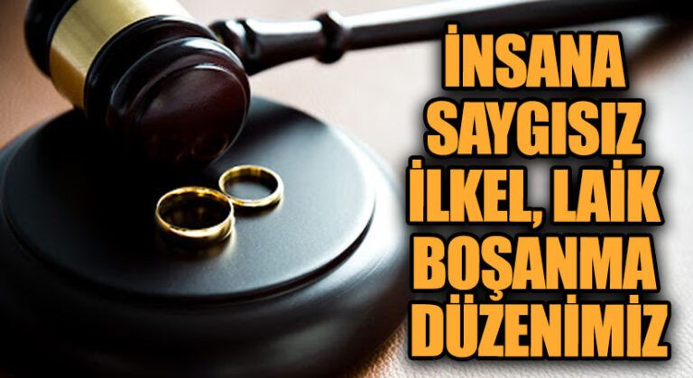 İNSANA SAYGISIZ İLKEL LAİK BOŞANMA DÜZENİMİZ