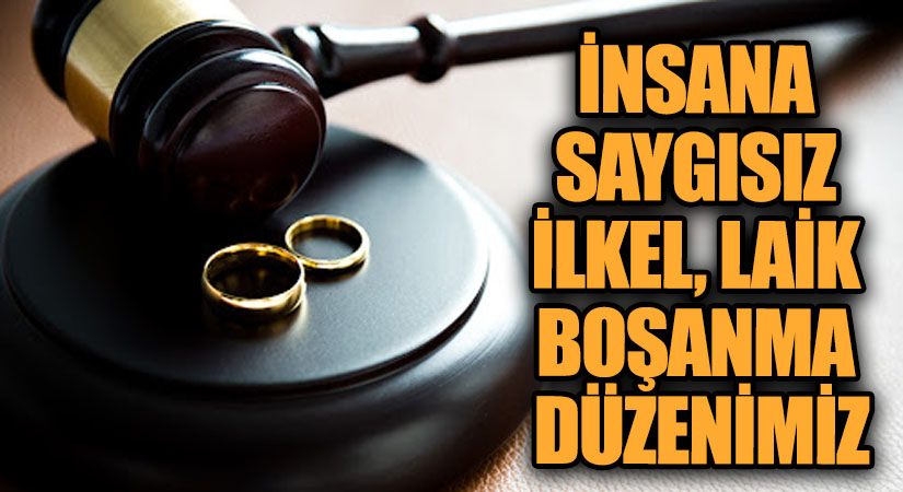 İNSANA SAYGISIZ İLKEL LAİK BOŞANMA DÜZENİMİZ