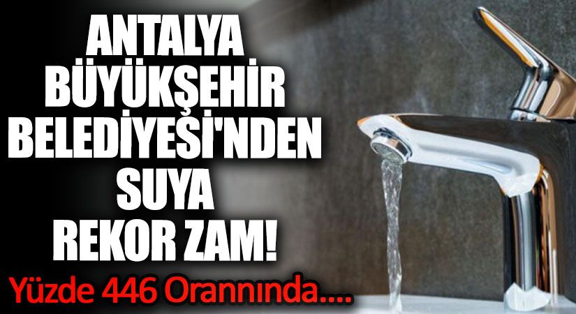 Antalya Büyükşehir Belediyesi’nden Suya Rekor Zam! Yüzde 446 Oranında Artış