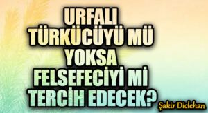 URFALI TÜRKÜCÜYÜ MÜ YOKSA FELSEFECİYİ Mİ TERCİH EDECEK?