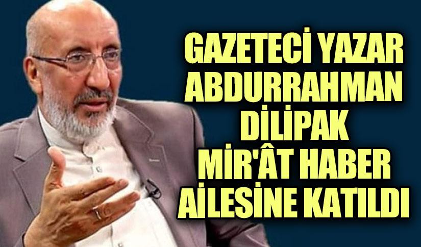 ABDURRAHMAN DİLİPAK MİRAT HABER AİLESİNE KATILDI