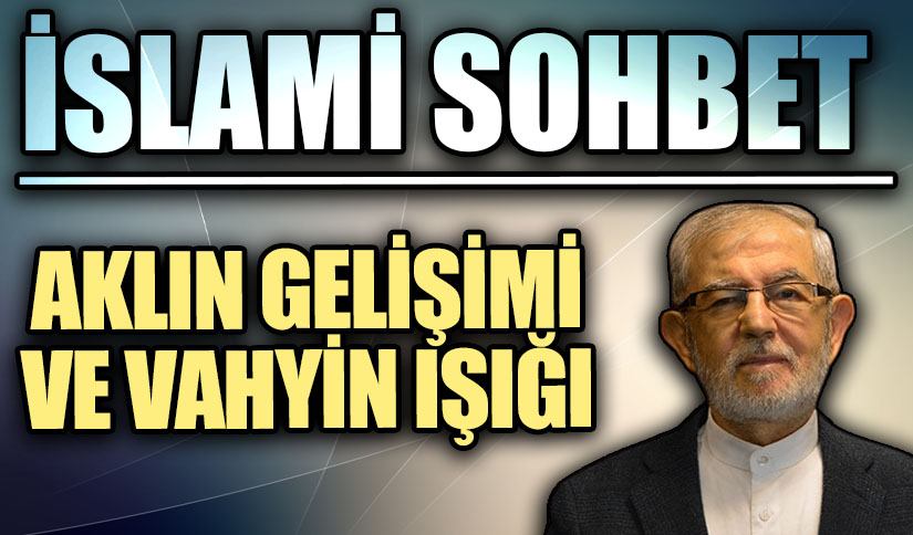 İSLAMİ SOHBET “Aklın Gelişimi ve Vahiy Işığı”