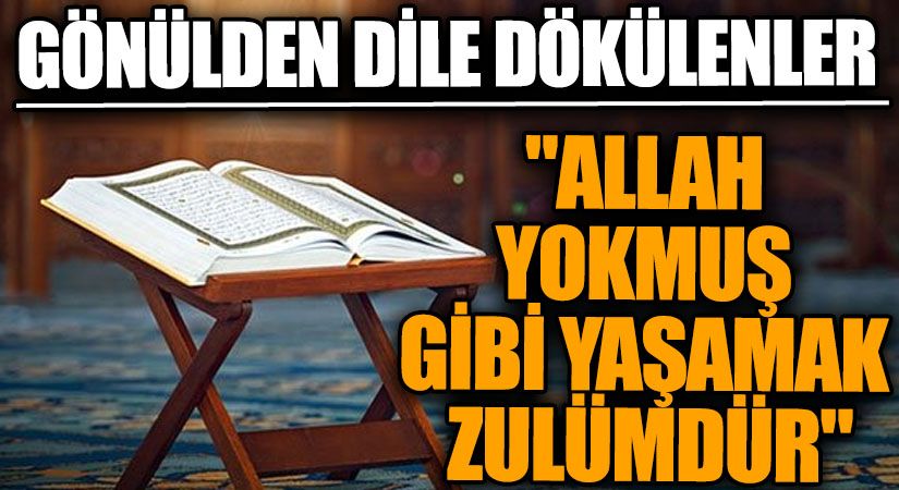 GÖNÜLDEN DİLE DÖKÜLENLER “Allah Yokmuş Gibi Yaşamak Zulümdür”