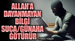 ALLAH’A DAYANMAYAN BİLGİ SUÇA/GÜNAHA GÖTÜRÜR