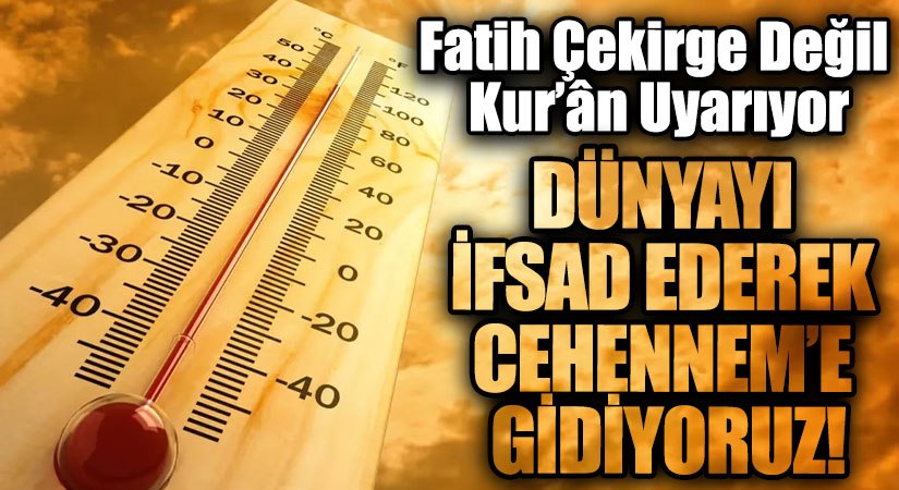 DÜNYAYI İFSAD EDEREK CEHENNEM’E GİDİYORUZ