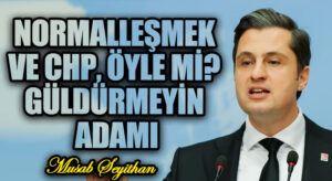 NORMALLEŞMEK VE CHP, ÖYLE Mİ? GÜLDÜRMEYİN ADAMI