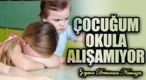 ÇOCUĞUM OKULA ALIŞAMIYOR
