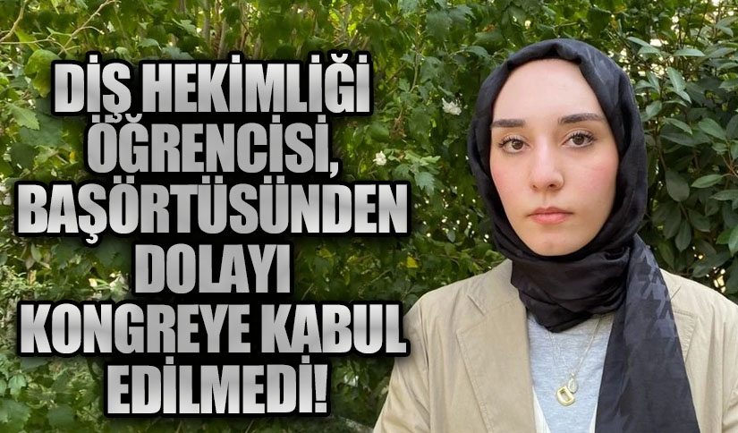 DİŞ HEKİMLİĞİ ÖĞRENCİSİ, BAŞÖRTÜSÜNDEN DOLAYI KONGREYE KABUL EDİLMEDİ!
