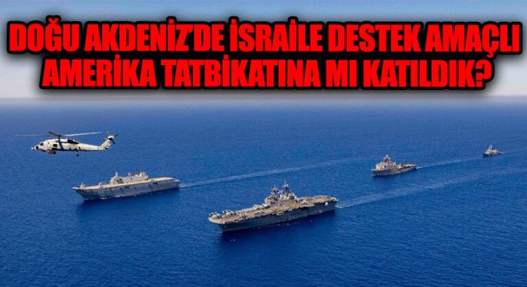 DOĞU AKDENİZ’DE İSRAİLE DESTEK AMAÇLI AMERİKA TATBİKATINA MI KATILDIK?