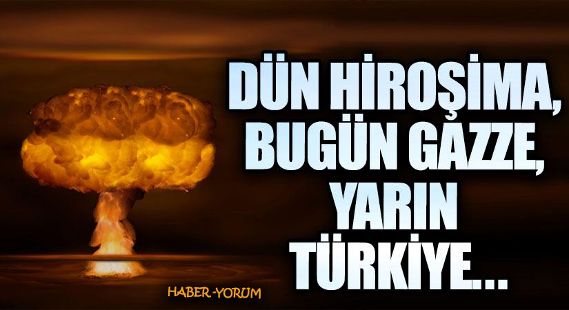 Dün Hiroşima, Bugün Gazze, Yarın Türkiye…