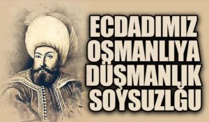 ECDADIMIZ OSMANLIYA DÜŞMANLIK SOYSUZLĞU