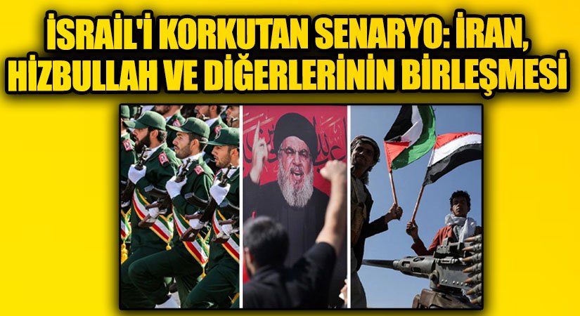 İsrail’i Korkutan Senaryo: İran,  Hizbullah ve Diğerlerinin Birleşmesi