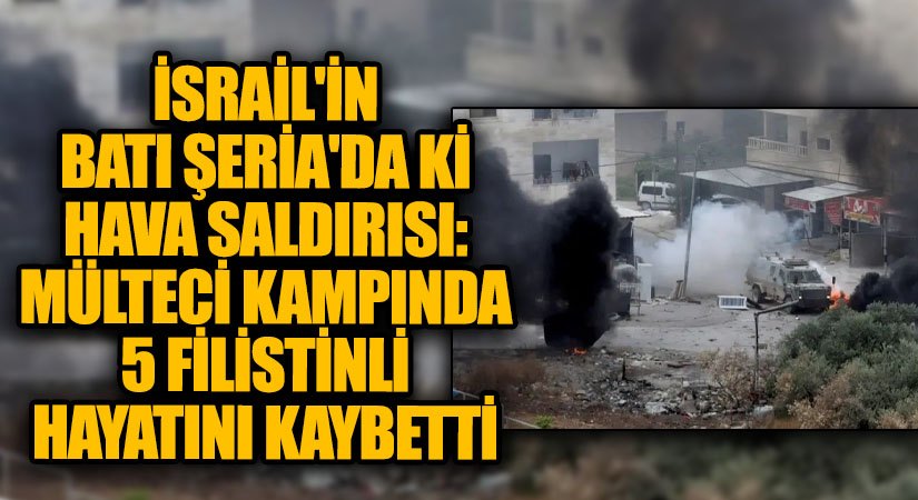 İsrail’in Batı Şeria’da ki Hava Saldırısı: Mülteci Kampında 5 Filistinli Hayatını Kaybetti