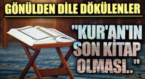 GÖNÜLDEN DİLE DÖKÜLENLER “Kur’an’ın Son Kitap Olması..”