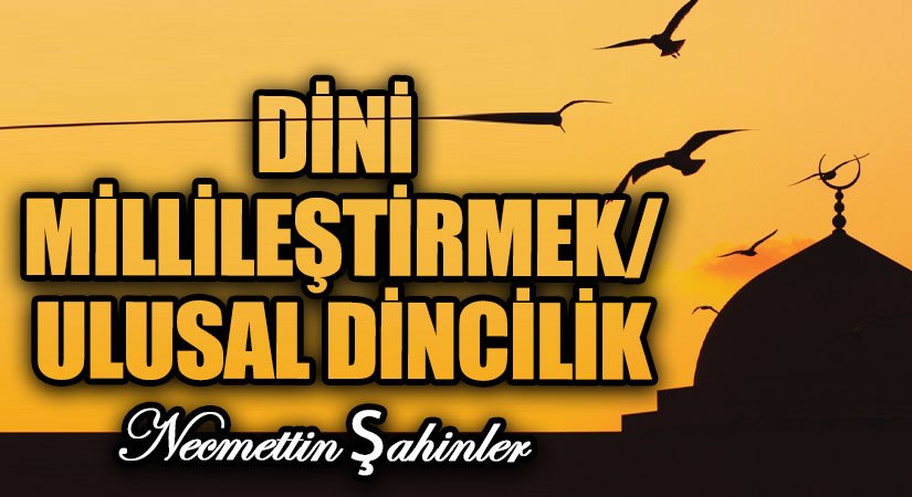 DİNİ MİLLİLEŞTİRMEK/ULUSAL DİNCİLİK