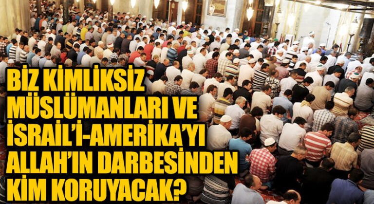 BİZ KİMLİKSİZ MÜSLÜMANLARI VE İSRAİL’İ-AMERİKA’YI ALLAH’IN DARBESİNDEN KİM KORUYACAK? 