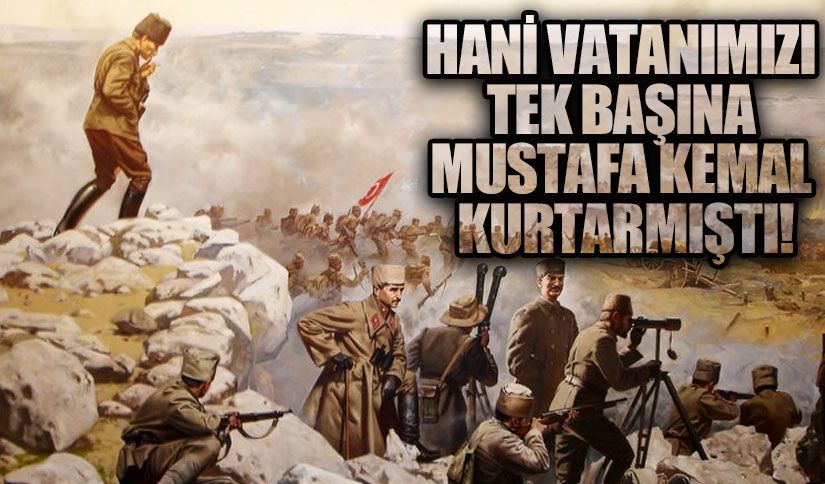 HANİ VATANIMIZI TEK BAŞINA MUSTAFA KEMAL KURTARMIŞTI