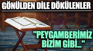 GÖNÜLDEN DİLE DÖKÜLENLER “Peygamberimiz Bizim Gibi…”