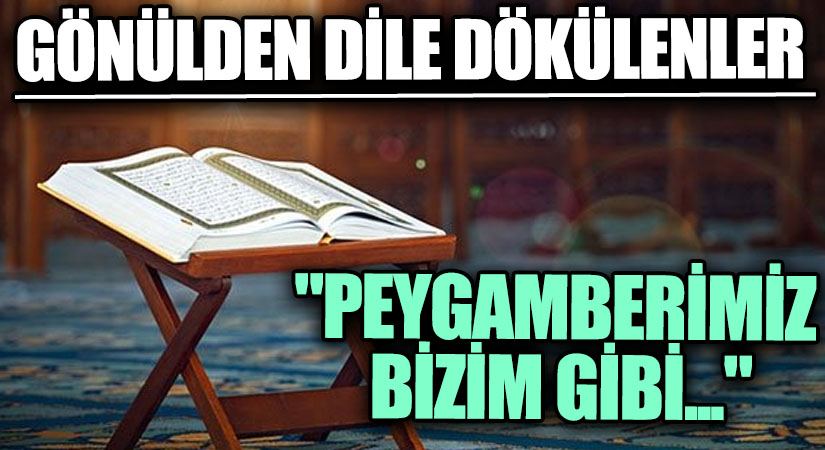 GÖNÜLDEN DİLE DÖKÜLENLER “Peygamberimiz Bizim Gibi…”