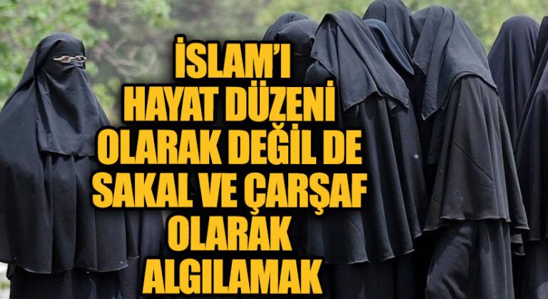 İSLAM’I HAYAT DÜZENİ OLARAK DEĞİL DE SAKAL VE ÇARŞAF OLARAK ALGILAMAK