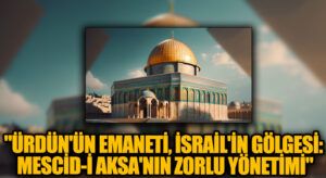 “Ürdün’ün Emaneti, İsrail’in Gölgesi: Mescid-i Aksa’nın Zorlu Yönetimi”