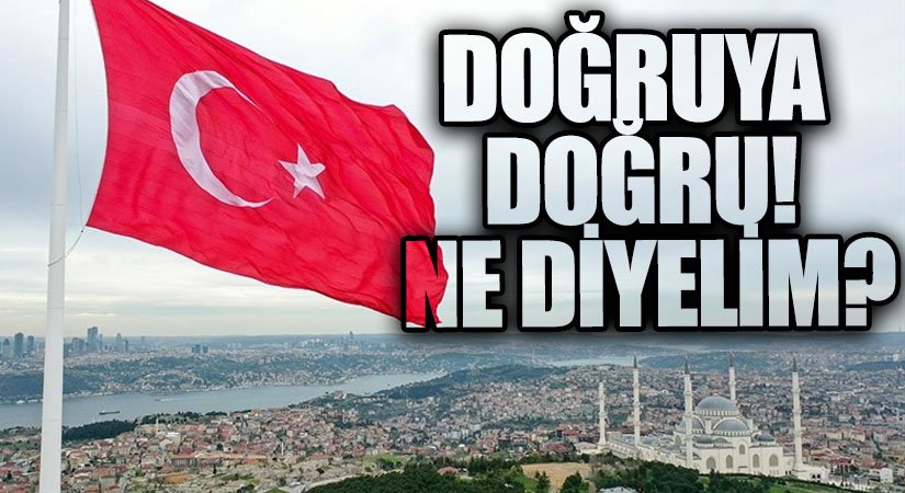 DOĞRUYA DOĞRU! NE DİYELİM?