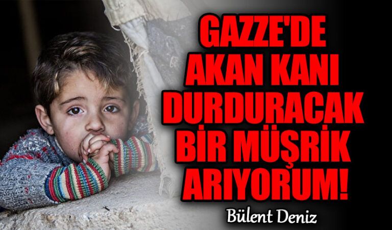 GAZZE’DE AKAN KANI DURDURACAK BİR MÜŞRİK ARIYORUM!