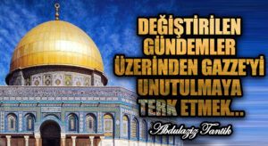 Değiştirilen Gündemler Üzerinden Gazze’yi Unutulmaya Terk Etmek…