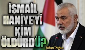 İSMAİL HANİYE’Yİ KİM ÖLDÜRDÜ?