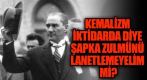 Kemalizm İktidarda Diye Şapka Zulmünü Lanetlemeyelim mi?