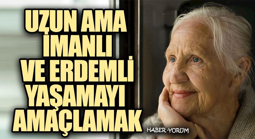 UZUN AMA İMANLI VE ERDEMLİ YAŞAMAYI AMAÇLAMAK