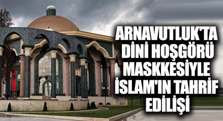 Arnavutluk’ta Dini Hoşgörü Maskesiyle İslam’ın Tahrif Edilişi