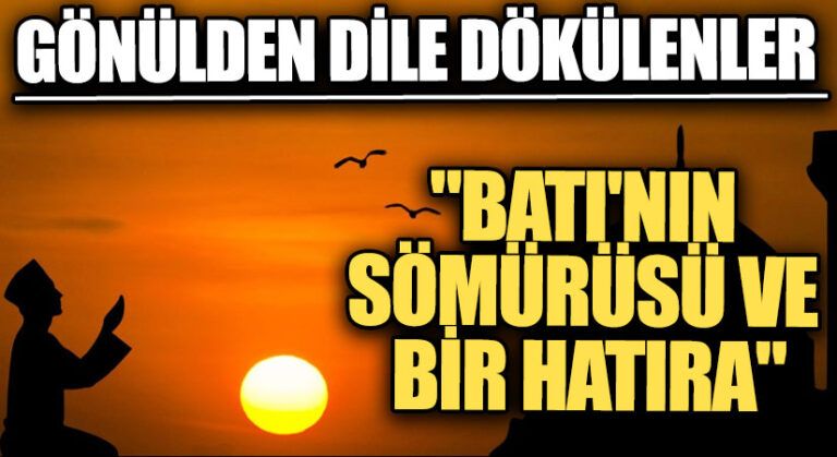 GÖNÜLDEN DİLE DÖKÜLENLER “Batı’nın Sömürüsü ve Bir Hatıra”