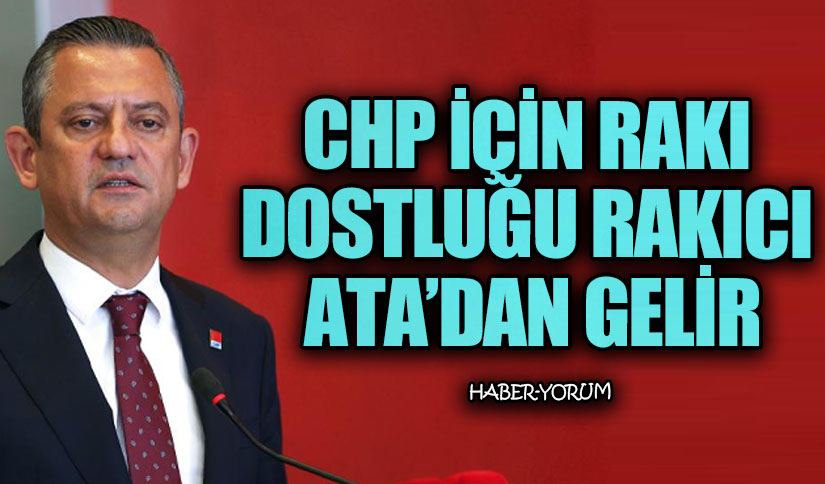 CHP İÇİN RAKI DOSTLUĞU RAKICI ATA’DAN GELİR