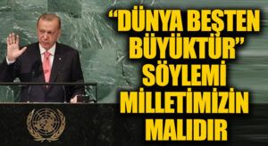 “DÜNYA BEŞTEN BÜYÜKTÜR” SÖYLEMİ MİLLETİMİZİN MALIDIR