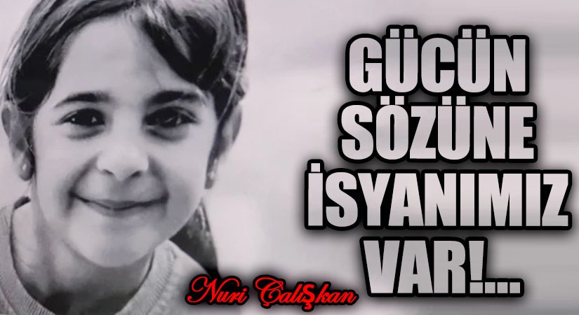 GÜCÜN SÖZÜNE İSYANIMIZ VAR!…