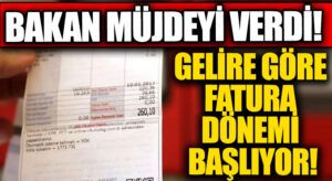 Bakan Müjdeyi Verdi! Gelire Göre Fatura Dönemi Başlıyor