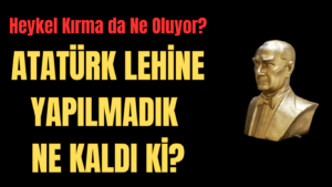 ATATÜRK LEHİNE YAPILMADIK NE KALDI Kİ?