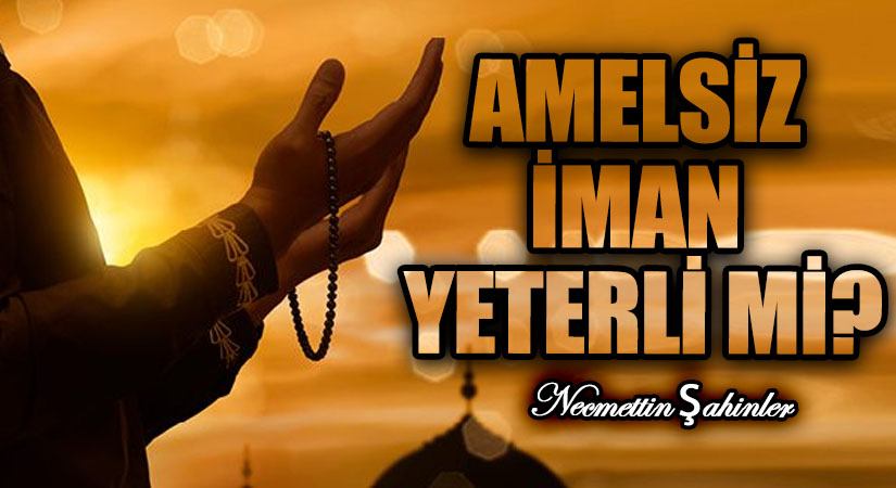 AMELSİZ İMAN YETERLİ Mİ?