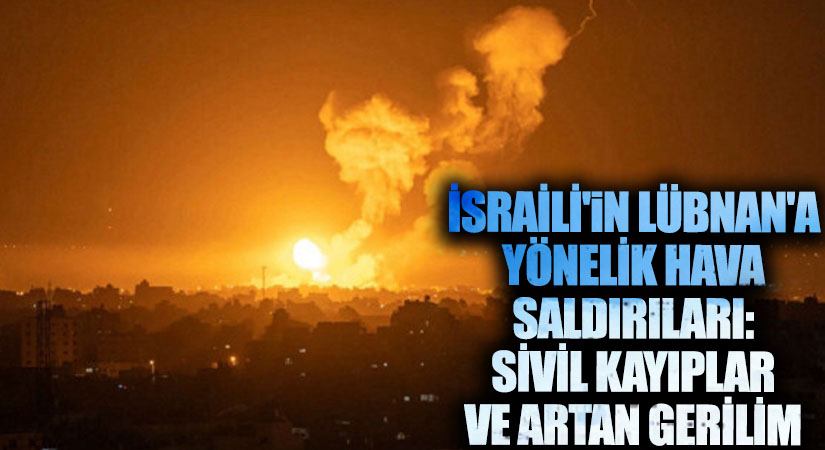 İsrail’in Lübnan’a Yönelik Hava Saldırıları: Sivil Kayıplar ve Artan Gerilim