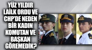 YÜZ YILDIR LAİLK ORDU VE CHP’DE NEDEN BİR KADIN KOMUTAN VE BAŞKAN GÖREMEDİK?