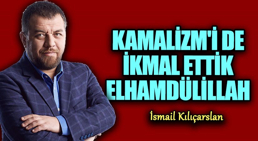 KAMALİZM’İ DE İKMAL ETTİK ELHAMDÜLİLLAH