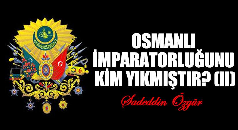 OSMANLI İMPARATORLUĞUNU KİM YIKMIŞTIR? (II)