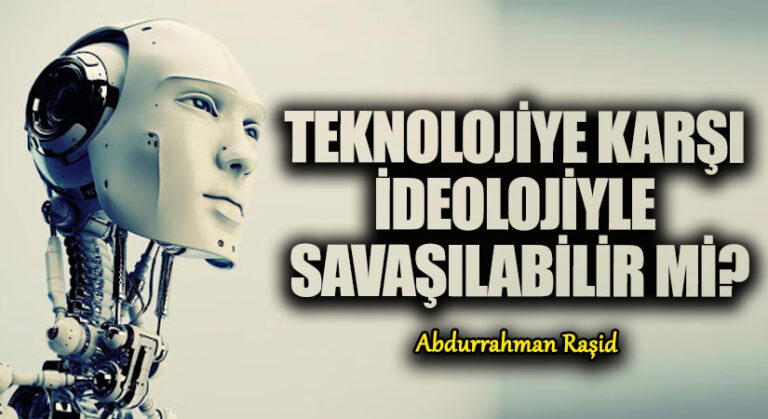 TEKNOLOJİYE KARŞI İDEOLOJİYLE SAVAŞILABİLİR Mİ?