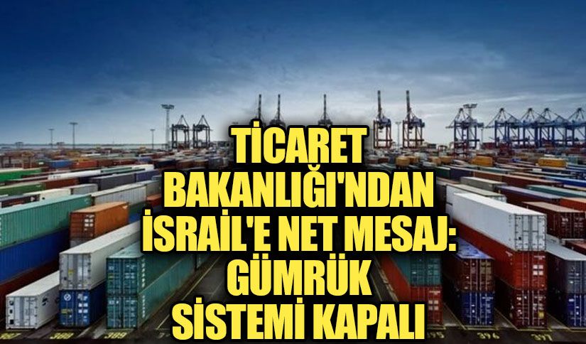 Ticaret Bakanlığı’ndan İsrail’e Net Mesaj: Gümrük Sistemi Kapalı