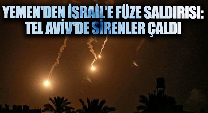 Yemen’den İsrail’e Füze Saldırısı: Tel Aviv’de Sirenler Çaldı