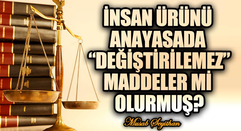 İNSAN ÜRÜNÜ ANAYASADA “DEĞİŞTİRİLEMEZ” MADDELER Mİ OLURMUŞ?
