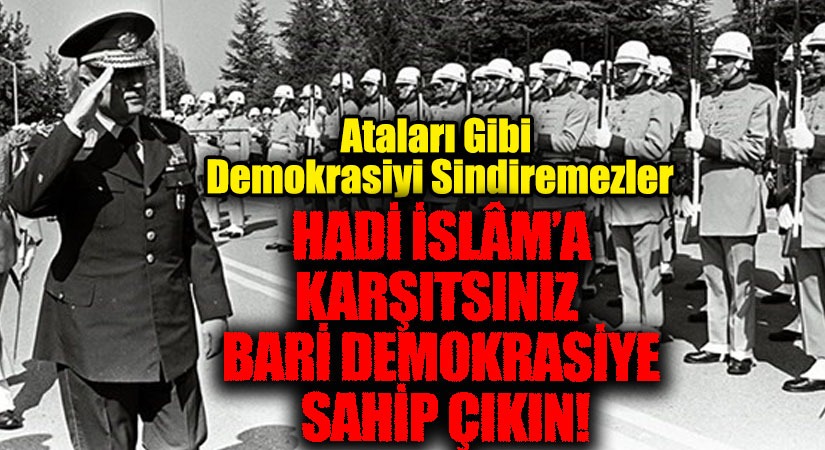 HADİ İSLÂM’A KARŞITSINIZ BARİ DEMOKRASİYE SAHİP ÇIKIN