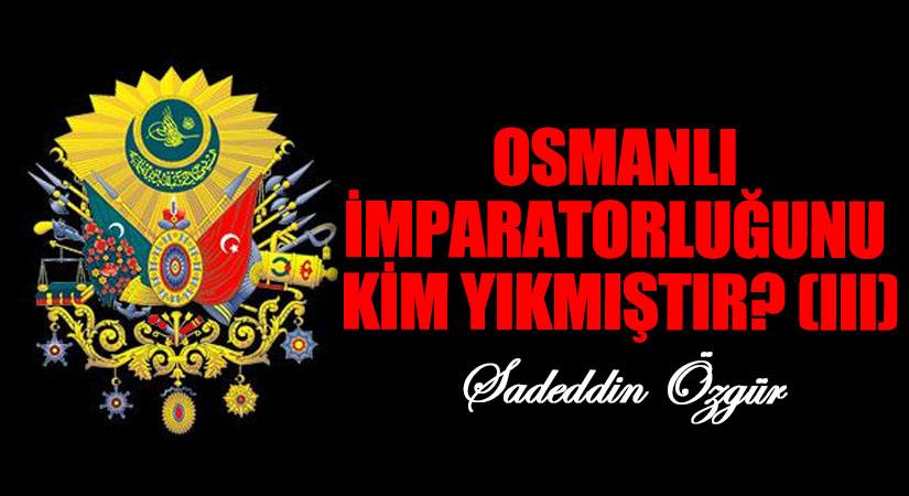 OSMANLI İMPARATORLUĞUNU KİM YIKMIŞTIR? (III)