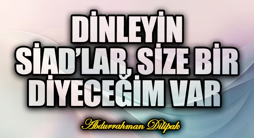 DİNLEYİN SİAD’LAR, SİZE BİR DİYECEĞİM VAR     